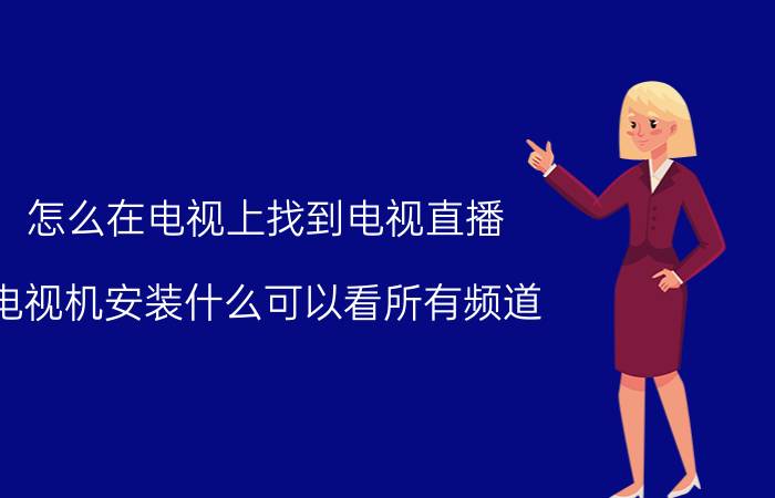 怎么在电视上找到电视直播 电视机安装什么可以看所有频道？